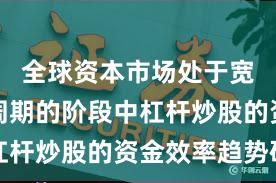 全球资本市场处于宽幅震荡周期的阶段中杠杆炒股的资金效率趋势研