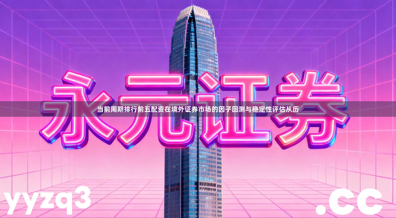 当前周期排行前五配资在境外证券市场的因子回测与稳定性评估从历