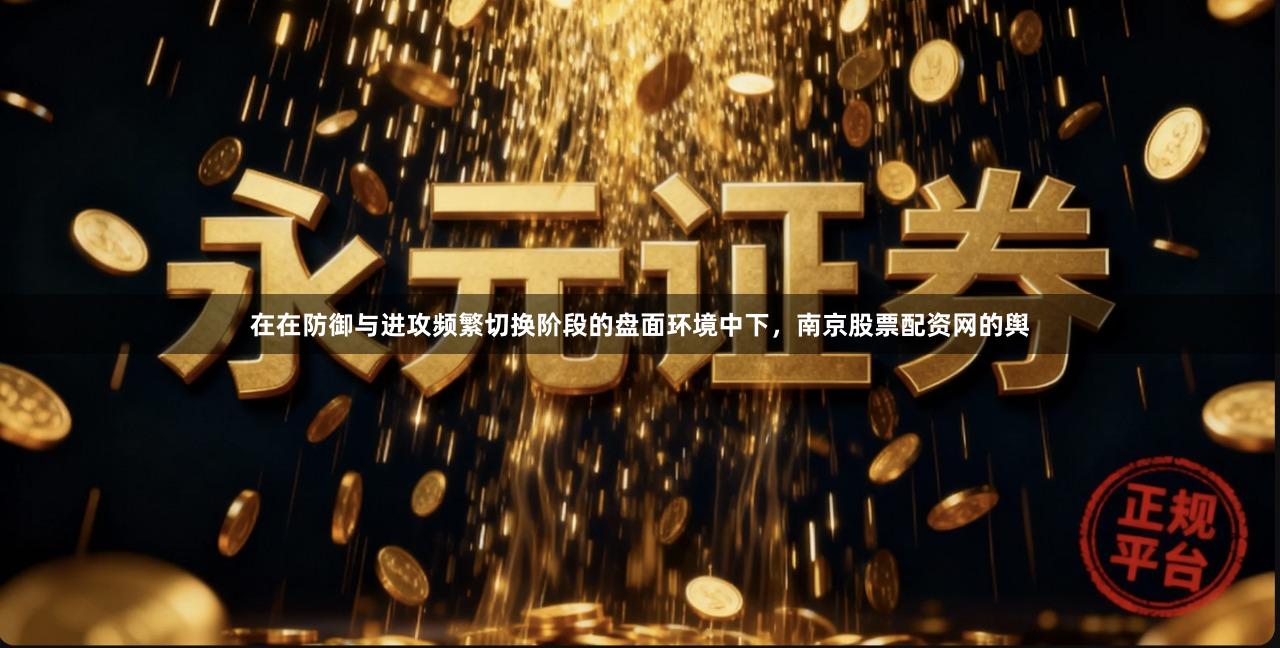 在在防御与进攻频繁切换阶段的盘面环境中下,南京股票配资网的舆