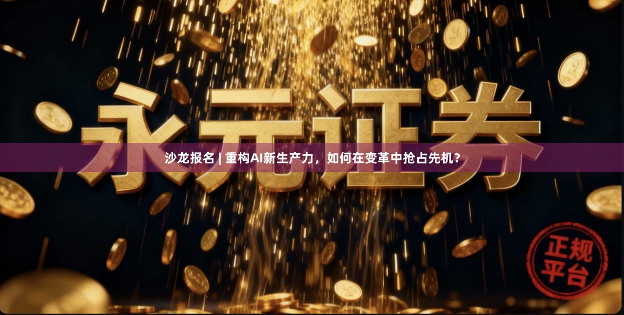 沙龙报名 | 重构AI新生产力,如何在变革中抢占先机?