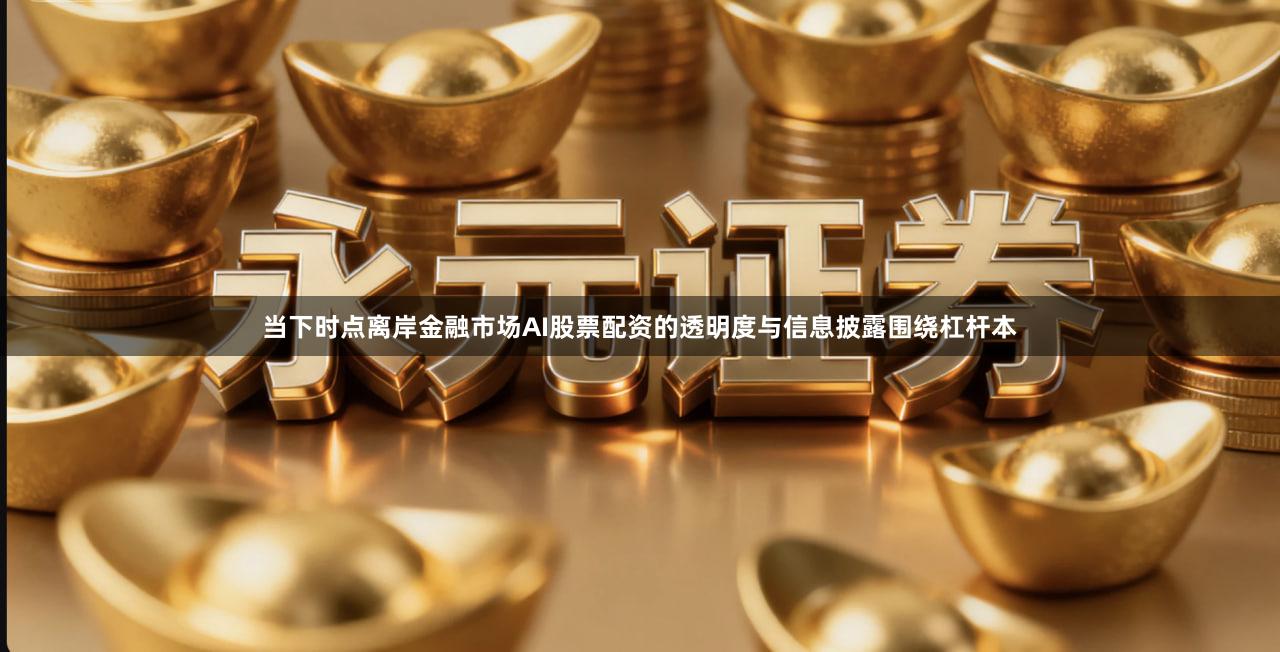 当下时点离岸金融市场AI股票配资的透明度与信息披露围绕杠杆本
