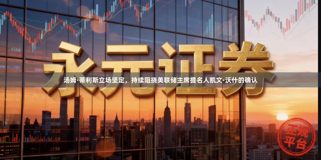 汤姆·蒂利斯立场坚定，持续阻挠美联储主席提名人凯文·沃什的确认